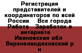 Регистрация представителей и координаторов по всей России. - Все города Работа » Заработок в интернете   . Ивановская обл.,Верхнеландеховский р-н